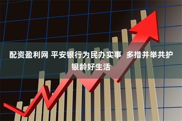 配资盈利网 平安银行为民办实事  多措并举共护银龄好生活