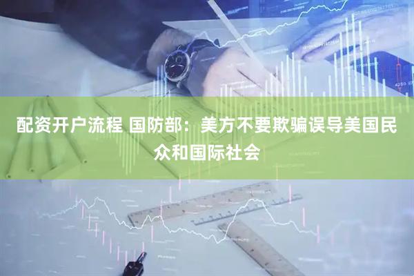 配资开户流程 国防部：美方不要欺骗误导美国民众和国际社会