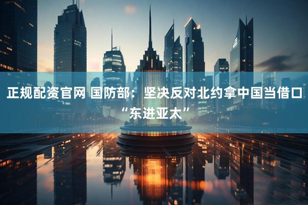 正规配资官网 国防部：坚决反对北约拿中国当借口“东进亚太”