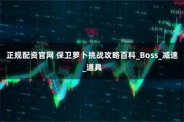 正规配资官网 保卫萝卜挑战攻略百科_Boss_减速_道具