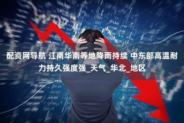 配资网导航 江南华南等地降雨持续 中东部高温耐力持久强度强_天气_华北_地区