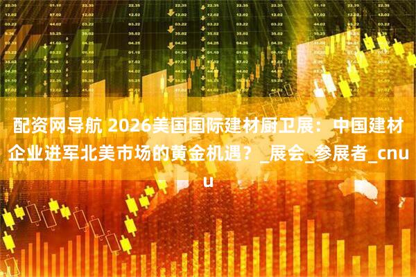 配资网导航 2026美国国际建材厨卫展：中国建材企业进军北美市场的黄金机遇？_展会_参展者_cnu