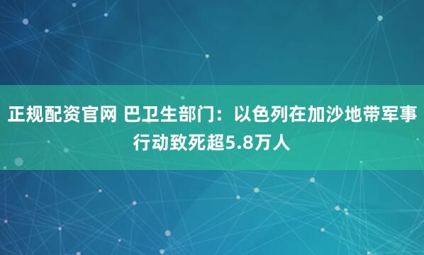 正规配资官网 巴卫生部门：以色列在加沙地带军事行动致死超5.8万人