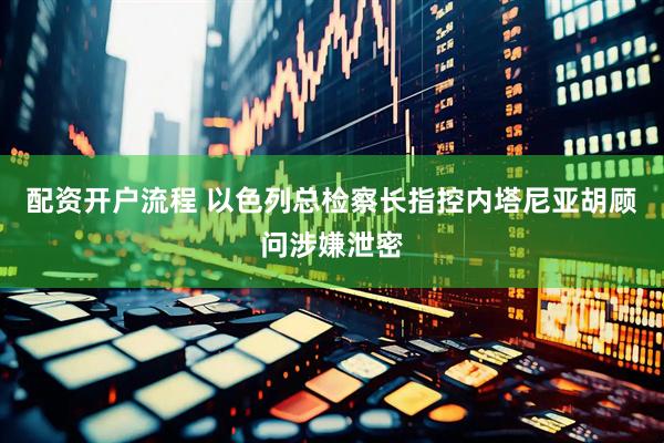 配资开户流程 以色列总检察长指控内塔尼亚胡顾问涉嫌泄密