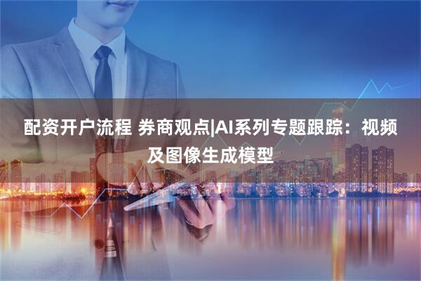 配资开户流程 券商观点|AI系列专题跟踪：视频及图像生成模型