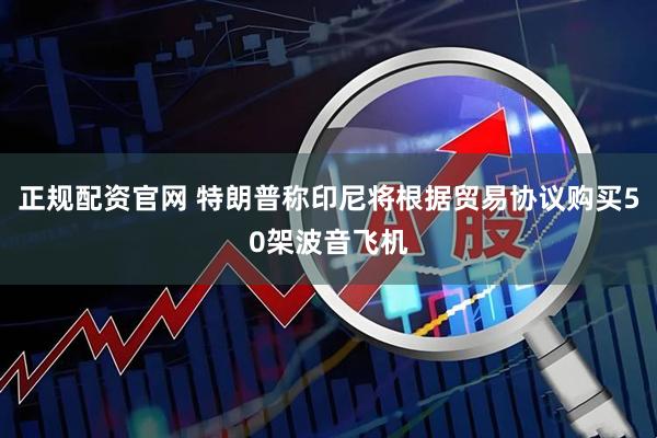 正规配资官网 特朗普称印尼将根据贸易协议购买50架波音飞机