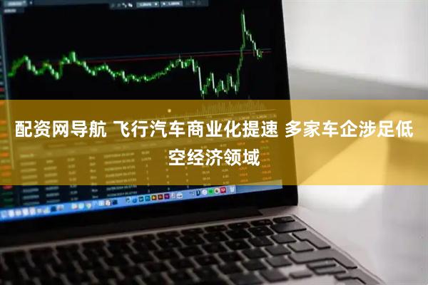 配资网导航 飞行汽车商业化提速 多家车企涉足低空经济领域