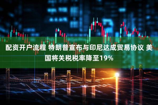 配资开户流程 特朗普宣布与印尼达成贸易协议 美国将关税税率降至19%