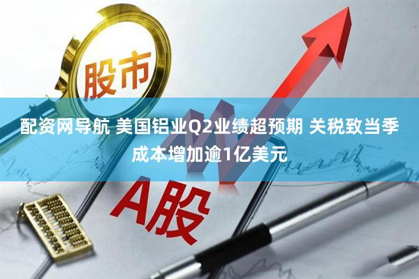 配资网导航 美国铝业Q2业绩超预期 关税致当季成本增加逾1亿美元