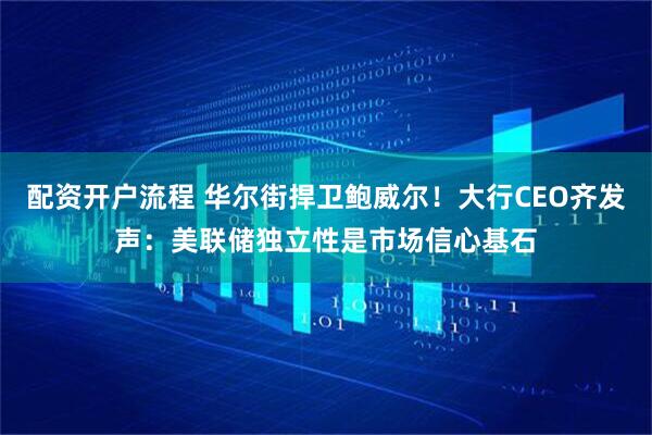 配资开户流程 华尔街捍卫鲍威尔！大行CEO齐发声：美联储独立性是市场信心基石