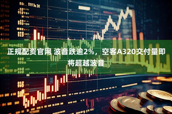 正规配资官网 波音跌逾2%，空客A320交付量即将超越波音