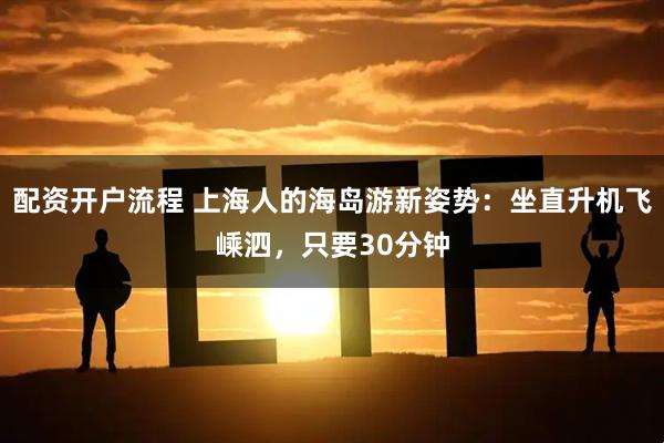 配资开户流程 上海人的海岛游新姿势：坐直升机飞嵊泗，只要30分钟