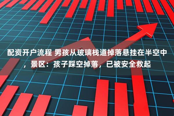 配资开户流程 男孩从玻璃栈道掉落悬挂在半空中，景区：孩子踩空掉落，已被安全救起