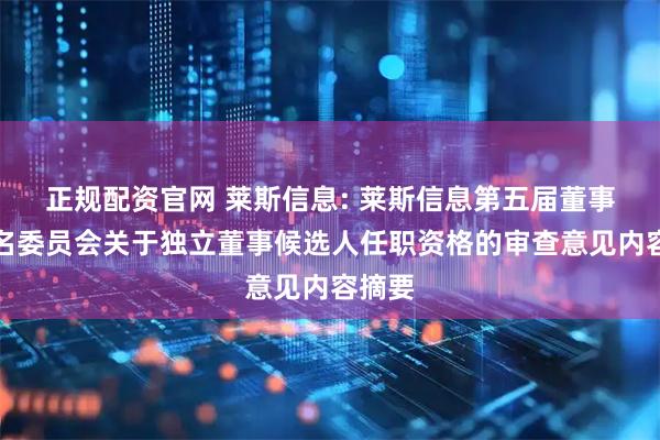 正规配资官网 莱斯信息: 莱斯信息第五届董事会提名委员会关于独立董事候选人任职资格的审查意见内容摘要