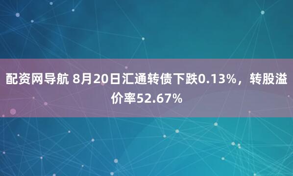配资网导航 8月20日汇通转债下跌0.13%，转股溢价率52.67%