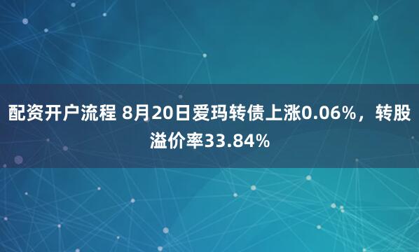 配资开户流程 8月20日爱玛转债上涨0.06%，转股溢价率33.84%