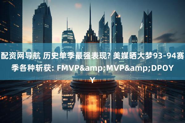 配资网导航 历史单季最强表现? 美媒晒大梦93-94赛季各种斩获: FMVP&MVP&DPOY
