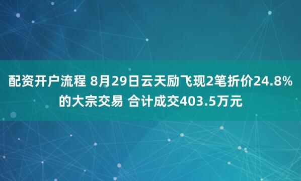 配资开户流程 8月29日云天励飞现2笔折价24.8%的大宗交易 合计成交403.5万元