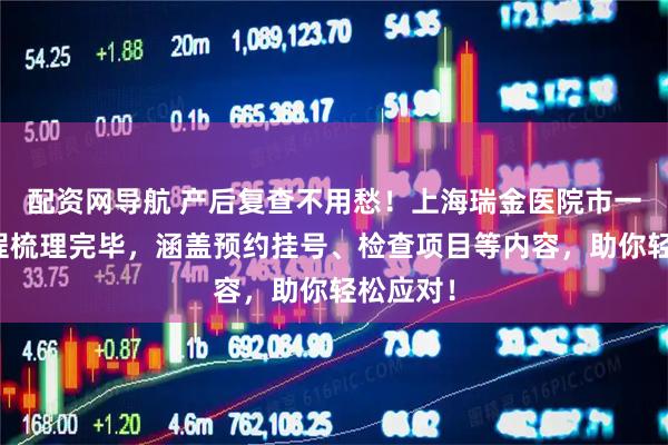 配资网导航 产后复查不用愁！上海瑞金医院市一北院流程梳理完毕，涵盖预约挂号、检查项目等内容，助你轻松应对！