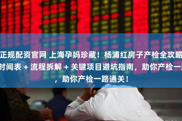 正规配资官网 上海孕妈珍藏！杨浦红房子产检全攻略：孕周时间表 + 流程拆解 + 关键项目避坑指南，助你产检一路通关！