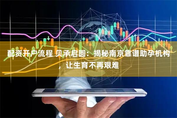 配资开户流程 贝承启圆：揭秘南京靠谱助孕机构，让生育不再艰难