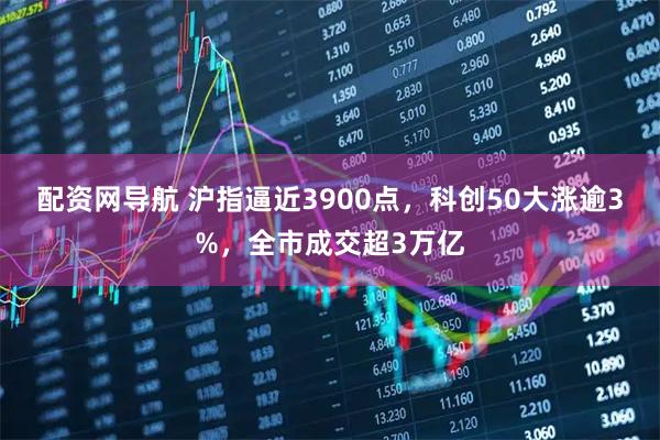 配资网导航 沪指逼近3900点，科创50大涨逾3%，全市成交超3万亿