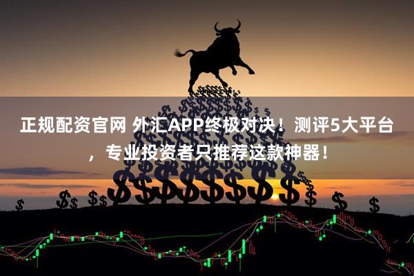 正规配资官网 外汇APP终极对决！测评5大平台，专业投资者只推荐这款神器！