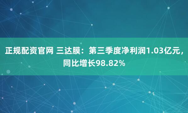正规配资官网 三达膜：第三季度净利润1.03亿元，同比增长98.82%