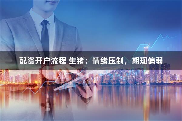 配资开户流程 生猪：情绪压制，期现偏弱