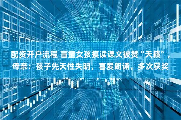 配资开户流程 盲童女孩摸读课文被赞“天籁”，母亲：孩子先天性失明，喜爱朗诵，多次获奖