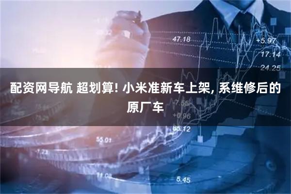 配资网导航 超划算! 小米准新车上架, 系维修后的原厂车