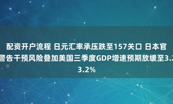 配资开户流程 日元汇率承压跌至157关口 日本官员警告干预风险叠加美国三季度GDP增速预期放缓至3.2%