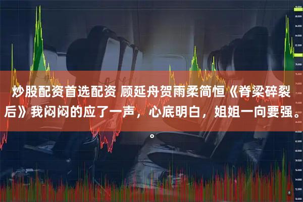 炒股配资首选配资 顾延舟贺雨柔简恒《脊梁碎裂后》我闷闷的应了一声，心底明白，姐姐一向要强。
