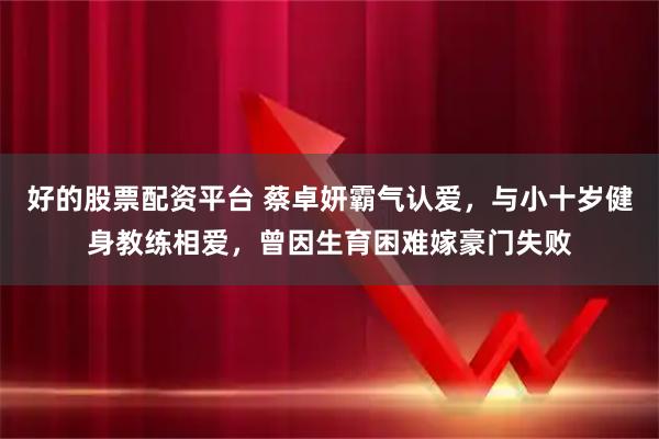好的股票配资平台 蔡卓妍霸气认爱，与小十岁健身教练相爱，曾因生育困难嫁豪门失败
