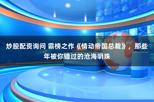 炒股配资询问 霸榜之作《情动帝国总裁》，那些年被你错过的沧海明珠