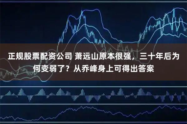正规股票配资公司 萧远山原本很强，三十年后为何变弱了？从乔峰身上可得出答案